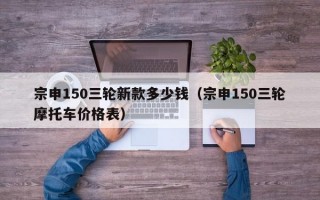 宗申150三轮新款多少钱（宗申150三轮摩托车价格表）