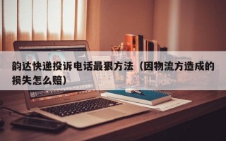 韵达快递投诉电话最狠方法（因物流方造成的损失怎么赔）