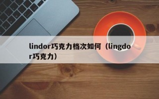 lindor巧克力档次如何（lingdor巧克力）