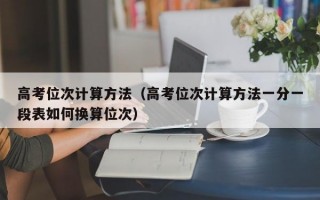 高考位次计算方法（高考位次计算方法一分一段表如何换算位次）