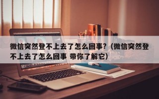 微信突然登不上去了怎么回事?（微信突然登不上去了怎么回事 带你了解它）