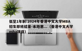 低至1年制!2024年香港中文大学MBA招生即将结束-本地惠...（香港中文大学mba项目）