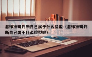 怎样准确判断自己属于什么脸型（怎样准确判断自己属于什么脸型呢）