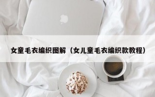 女童毛衣编织图解（女儿童毛衣编织款教程）