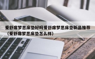 爱舒席梦思床垫好吗爱舒席梦思床垫新品推荐（爱舒席梦思床垫怎么样）