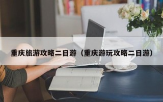 重庆旅游攻略二日游（重庆游玩攻略二日游）