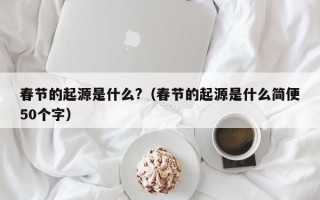 春节的起源是什么?（春节的起源是什么简便50个字）