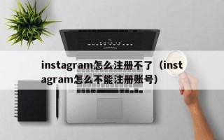 instagram怎么注册不了（instagram怎么不能注册账号）