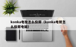 konka电视怎么投屏（konka电视怎么投屏电脑）