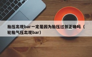 胎压出现bar一定是因为胎压过低正确吗（轮胎气压出现bar）