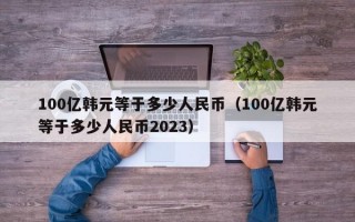 100亿韩元等于多少人民币（100亿韩元等于多少人民币2023）