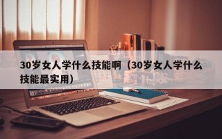 30岁女人学什么技能啊（30岁女人学什么技能最实用）