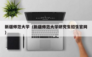 新疆师范大学（新疆师范大学研究生招生官网）