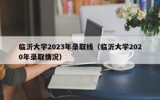 临沂大学2023年录取线（临沂大学2020年录取情况）