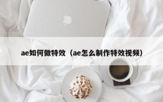 ae如何做特效（ae怎么制作特效视频）