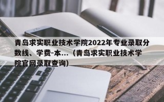 青岛求实职业技术学院2022年专业录取分数线、学费-本...（青岛求实职业技术学院官网录取查询）