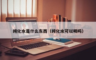 纯化水是什么东西（纯化水可以喝吗）