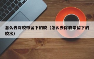 怎么去除胶带留下的胶（怎么去除胶带留下的胶水）