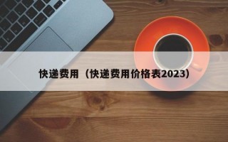 快递费用（快递费用价格表2023）