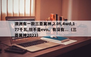 澳洲有一款三菱翼神,2.0t,4wd,177千瓦,但不是evo。有没有...（三菱翼神2022）