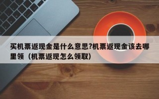 买机票返现金是什么意思?机票返现金该去哪里领（机票返现怎么领取）