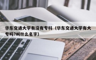 华东交通大学有没有专科（华东交通大学有大专吗?叫什么名字）