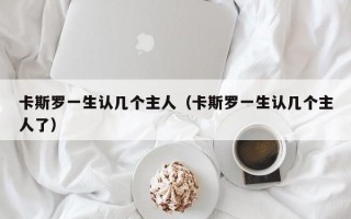 卡斯罗一生认几个主人（卡斯罗一生认几个主人了）