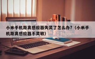 小米手机距离感应器失灵了怎么办?（小米手机距离感应器不灵敏）