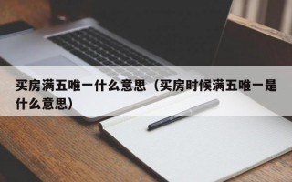 买房满五唯一什么意思（买房时候满五唯一是什么意思）