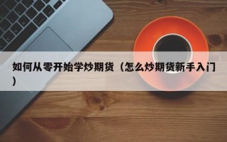 如何从零开始学炒期货（怎么炒期货新手入门）