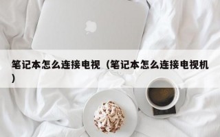 笔记本怎么连接电视（笔记本怎么连接电视机）