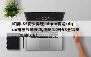 红旗LS5街头再现,ldquo夔龙rdquo格栅气场强劲,还配4.0升V8全铝发...（红旗ls五）