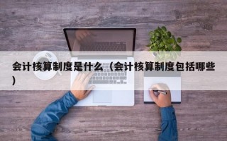 会计核算制度是什么（会计核算制度包括哪些）