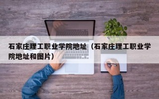 石家庄理工职业学院地址（石家庄理工职业学院地址和图片）