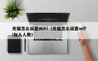 光猫怎么设置WiFi（光猫怎么设置wifi加入人数）