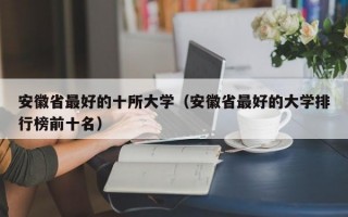 安徽省最好的十所大学（安徽省最好的大学排行榜前十名）