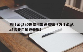 为什么gta5需要用加速器呢（为什么gta5需要用加速器呢）