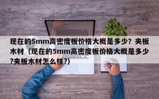 现在的5mm高密度板价格大概是多少？夹板木材（现在的5mm高密度板价格大概是多少?夹板木材怎么样?）