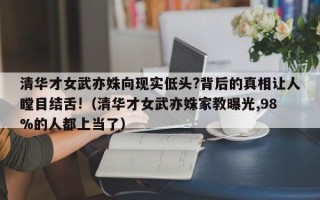 清华才女武亦姝向现实低头?背后的真相让人瞠目结舌!（清华才女武亦姝家教曝光,98%的人都上当了）