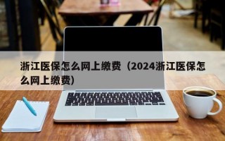 浙江医保怎么网上缴费（2024浙江医保怎么网上缴费）