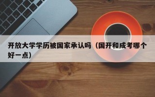 开放大学学历被国家承认吗（国开和成考哪个好一点）