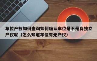 车位产权如何查询如何确认车位是不是有独立产权呢（怎么知道车位有无产权）