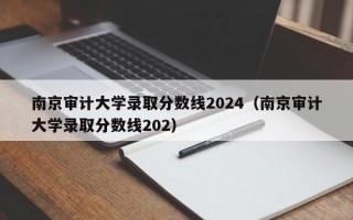 南京审计大学录取分数线2024（南京审计大学录取分数线202）