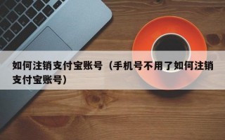 如何注销支付宝账号（手机号不用了如何注销支付宝账号）