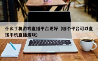 什么手机游戏直播平台更好（哪个平台可以直接手机直播游戏）