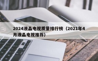 2024液晶电视质量排行榜（2021年4月液晶电视推荐）