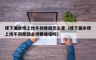 楼下漏水楼上找不到原因怎么查（楼下漏水楼上找不到原因必须要砸墙吗）