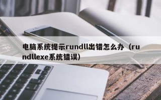 电脑系统提示rundll出错怎么办（rundllexe系统错误）