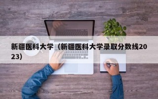 新疆医科大学（新疆医科大学录取分数线2023）