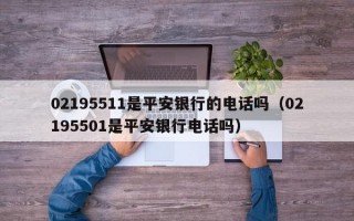 02195511是平安银行的电话吗（02195501是平安银行电话吗）